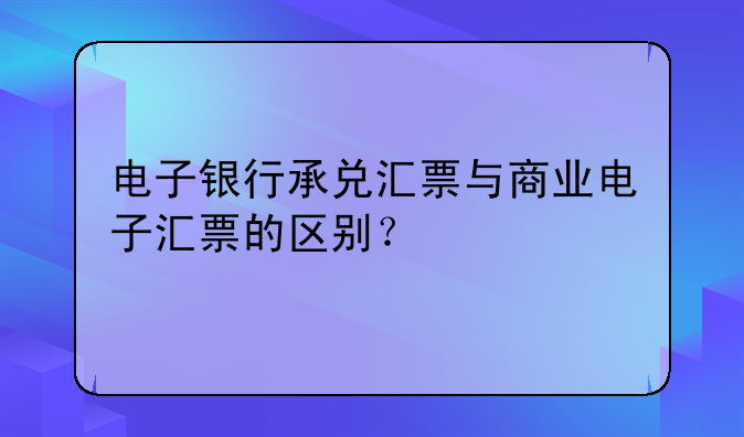 電子銀行承兌匯票與商業(yè)電子匯票的區(qū)別？