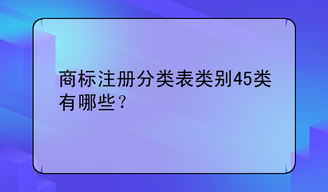 商標(biāo)注冊(cè)分類表類別45類有哪些？