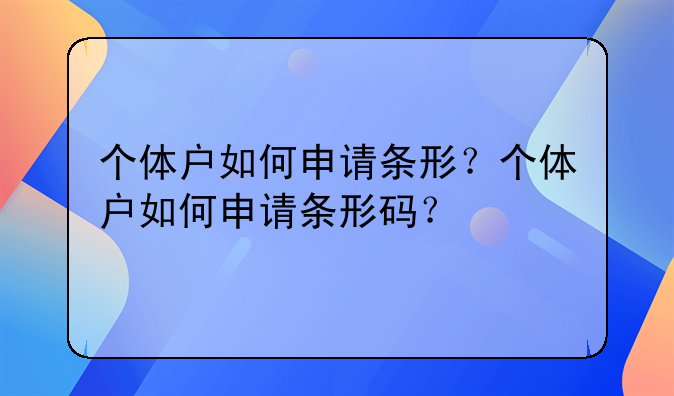 個體戶如何申請條形？個體戶如何申請條形碼？