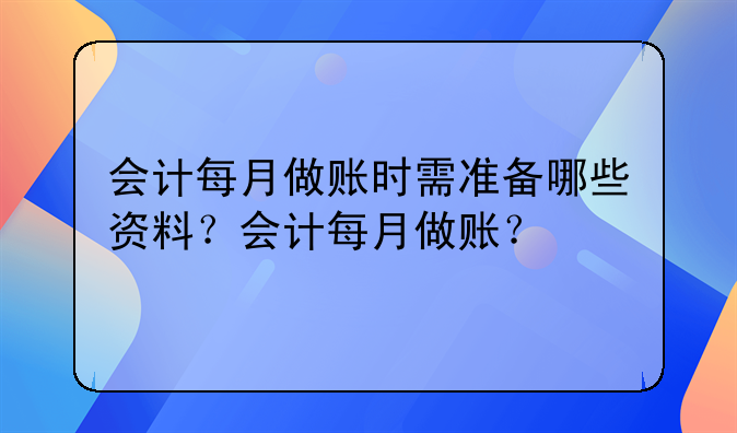 會計每月做賬時需準(zhǔn)備哪些資料？會計每月做賬？