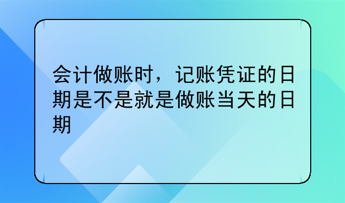 會計做賬時，記賬憑證的日期是不是就是做賬當(dāng)天的日期