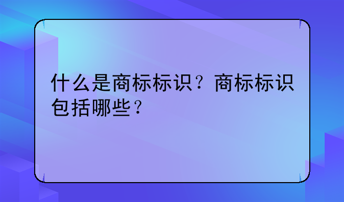 什么是商標(biāo)標(biāo)識？商標(biāo)標(biāo)識包括哪些？