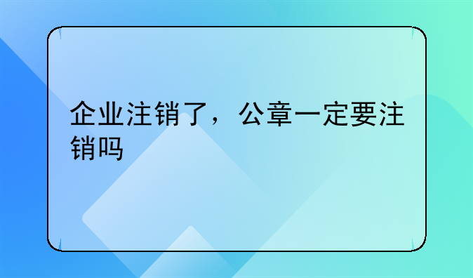 企業(yè)注銷了，公章一定要注銷嗎