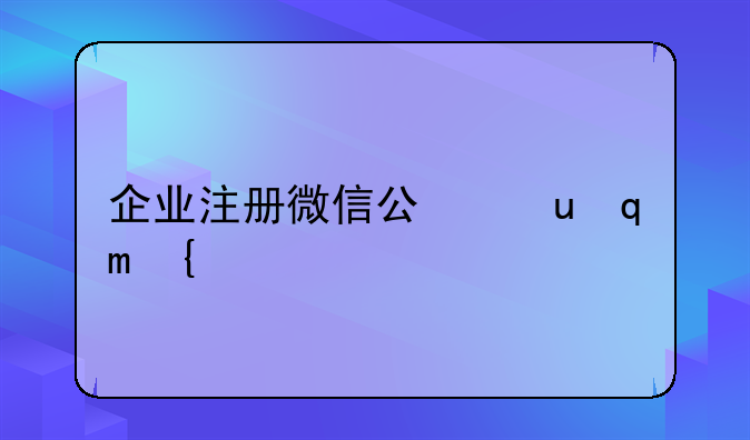 企業(yè)注冊微信公眾號是注冊訂閱號好呢？還是服務(wù)號好？