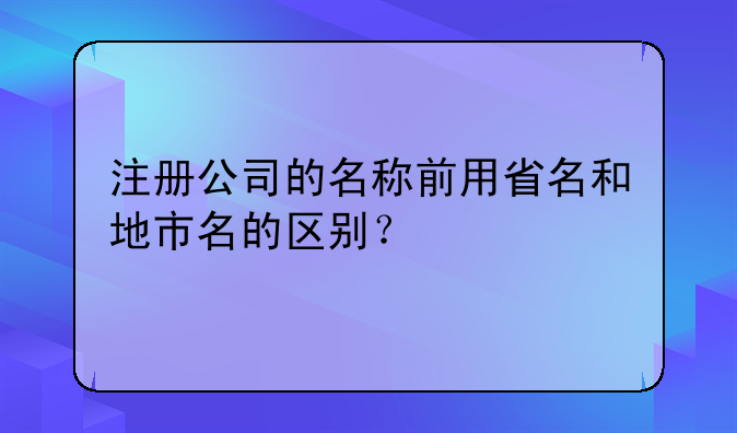 注冊公司的名稱前用省名和地市名的區(qū)別？