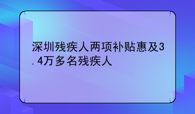 深圳殘疾人兩項補貼惠及3.4萬多名殘疾人