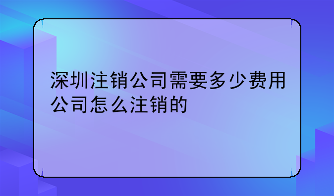 深圳注銷公司需要多少費(fèi)用公司怎么注銷的