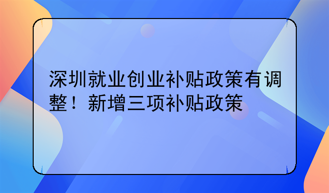 深圳就業(yè)創(chuàng)業(yè)補(bǔ)貼政策有調(diào)整！新增三項(xiàng)補(bǔ)貼政策