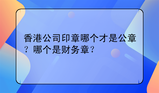 香港公司印章哪個(gè)才是公章？哪個(gè)是財(cái)務(wù)章？