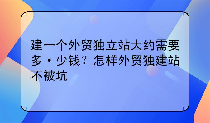 建一個外貿(mào)獨立站大約需要多·少錢？怎樣外貿(mào)獨建站不被坑