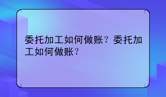 委托加工如何做賬？委托加工如何做賬？