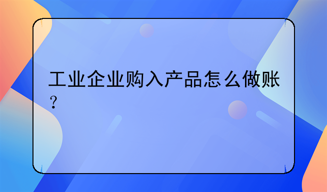 工業(yè)企業(yè)購入產(chǎn)品怎么做賬？