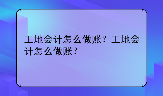 工地會(huì)計(jì)怎么做賬？工地會(huì)計(jì)怎么做賬？