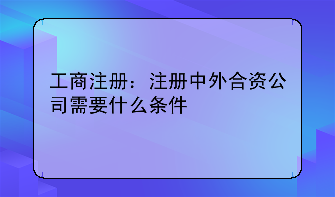 工商注冊：注冊中外合資公司需要什么條件