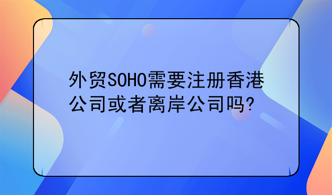外貿(mào)SOHO需要注冊香港公司或者離岸公司嗎?