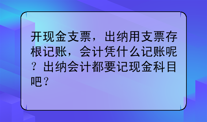 開(kāi)現(xiàn)金支票，出納用支票存根記賬，會(huì)計(jì)憑什么記賬呢？出納會(huì)計(jì)都要