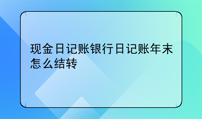 現(xiàn)金日記賬銀行日記賬年末怎么結(jié)轉(zhuǎn)