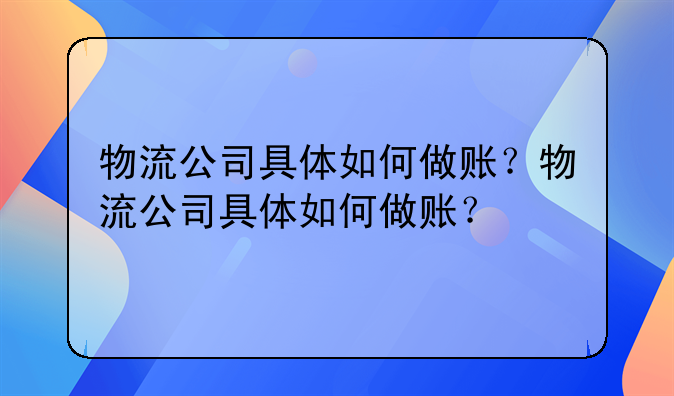 物流公司具體如何做賬？物流公司具體如何做賬？