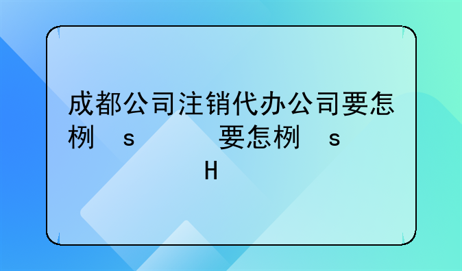 成都公司注銷代辦公司要怎樣選擇?