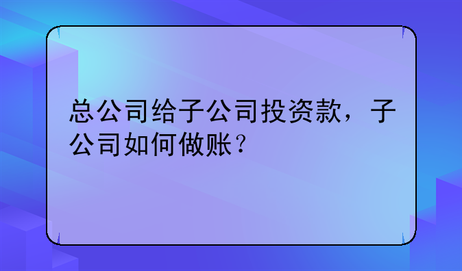 總公司給子公司投資款，子公司如何做賬？