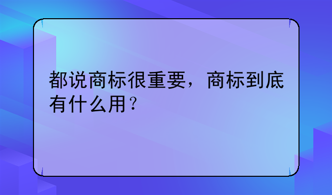 都說(shuō)商標(biāo)很重要，商標(biāo)到底有什么用？