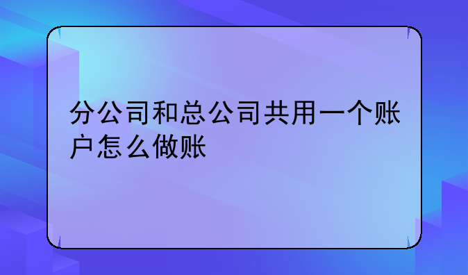 非獨立核算的分公司如何做賬.分公司和總公司共用一個賬戶怎么做賬