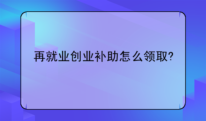 再就業(yè)創(chuàng)業(yè)補(bǔ)助怎么領(lǐng)取?