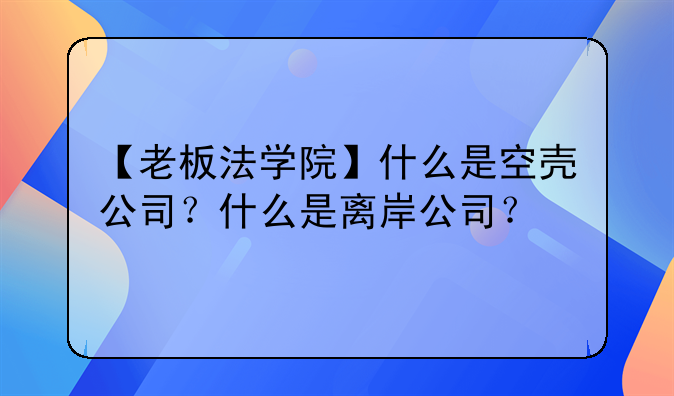 【老板法學院】什么是空殼公司？什么是離岸公司？