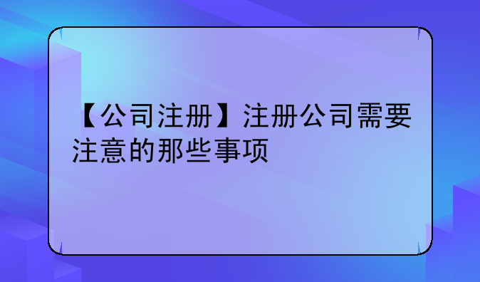 【公司注冊】注冊公司需要注意的那些事項