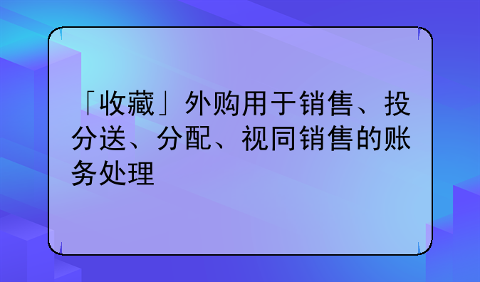 「收藏」外購(gòu)用于銷售、投分送、分配、視同銷售的賬務(wù)處理